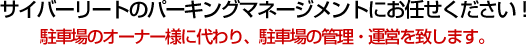 サイバーリートのパーキングマネージメントにお任せください！駐車場のオーナー様に代わり、駐車場の管理・運営を致します。